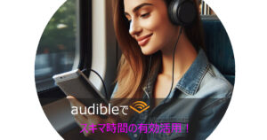 【2ヶ月無料】Audibleでスキマ時間を活用！毎日をもっと充実させる秘訣【Amazon】